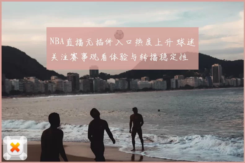 NBA直播无插件入口热度上升 球迷关注赛事观看体验与转播稳定性