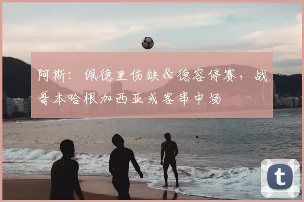 阿斯：佩德里伤缺＆德容停赛，战哥本哈根加西亚或客串中场