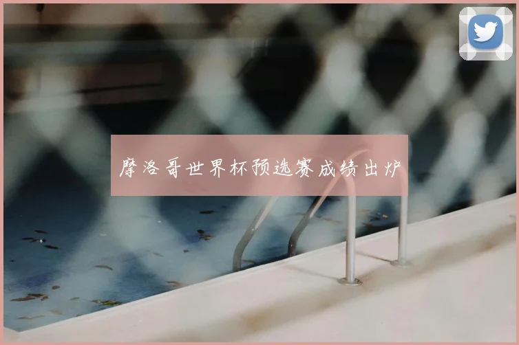 摩洛哥世界杯预选赛成绩出炉