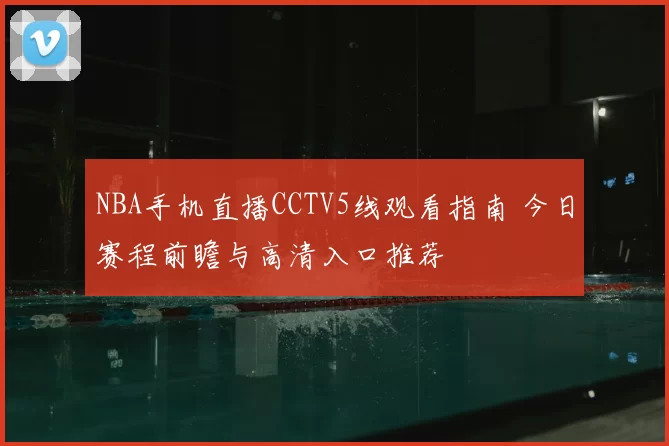 NBA手机直播CCTV5线观看指南 今日赛程前瞻与高清入口推荐