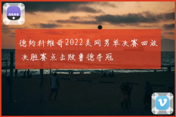 德约科维奇2022美网男单决赛回放 决胜赛点击败鲁德夺冠