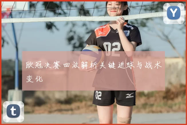 欧冠决赛回放解析关键进球与战术变化