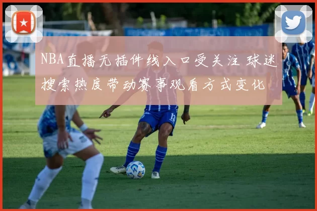 NBA直播无插件线入口受关注 球迷搜索热度带动赛事观看方式变化
