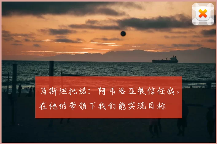 马斯坦托诺：阿韦洛亚很信任我，在他的带领下我们能实现目标