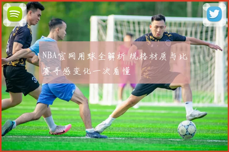 NBA官网用球全解析 规格材质与比赛手感变化一次看懂