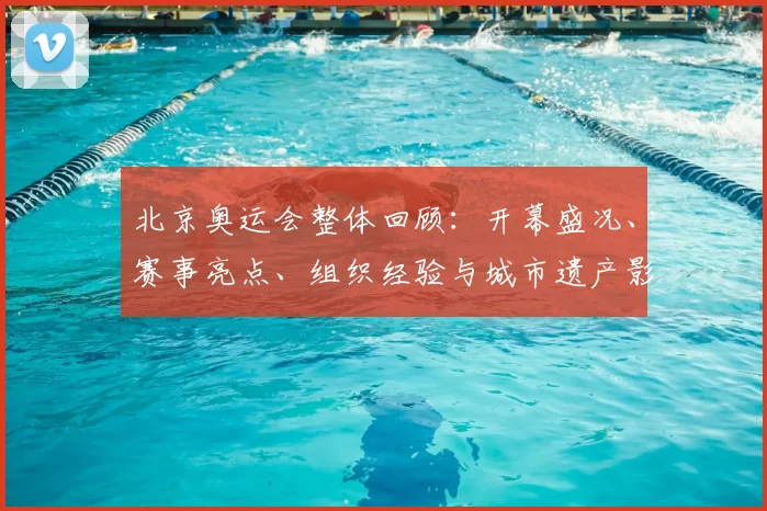 北京奥运会整体回顾：开幕盛况、赛事亮点、组织经验与城市遗产影响