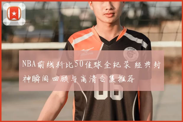 NBA前线科比50佳球全纪录 经典封神瞬间回顾与高清合集推荐