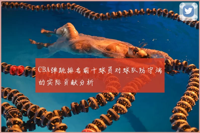 CBA弹跳排名前十球员对球队防守端的实际贡献分析