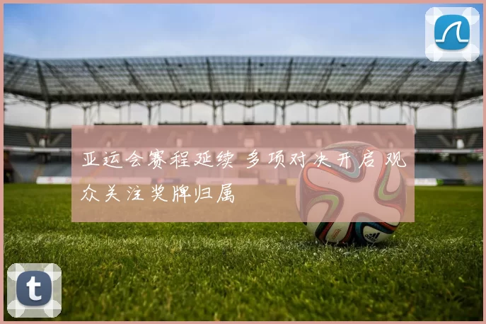 亚运会赛程延续 多项对决开启 观众关注奖牌归属