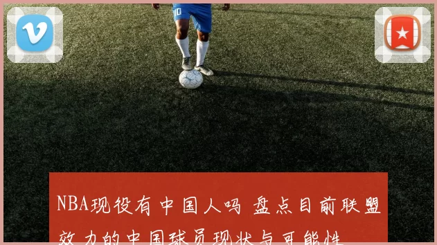 NBA现役有中国人吗 盘点目前联盟效力的中国球员现状与可能性