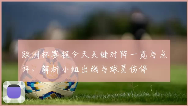 欧洲杯赛程今天关键对阵一览与点评，解析小组出线与球员伤停