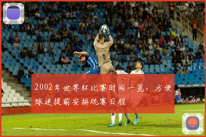 2002年世界杯比赛时间一览,方便球迷提前安排观赛日程