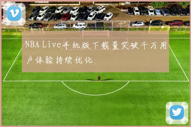 NBA Live手机版下载量突破千万用户体验持续优化