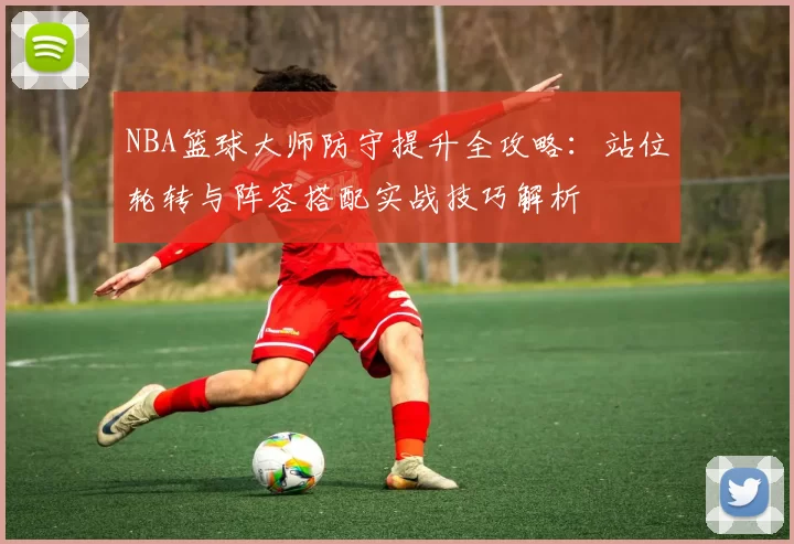 NBA篮球大师防守提升全攻略：站位轮转与阵容搭配实战技巧解析