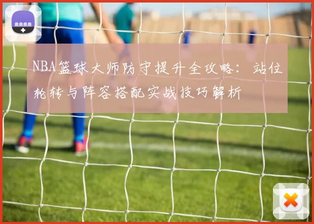 NBA篮球大师防守提升全攻略：站位轮转与阵容搭配实战技巧解析
