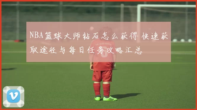 NBA篮球大师钻石怎么获得 快速获取途径与每日任务攻略汇总