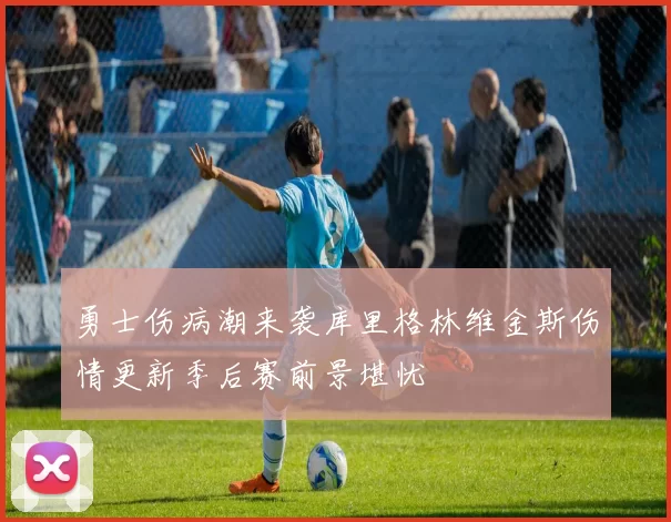 勇士伤病潮来袭库里格林维金斯伤情更新季后赛前景堪忧