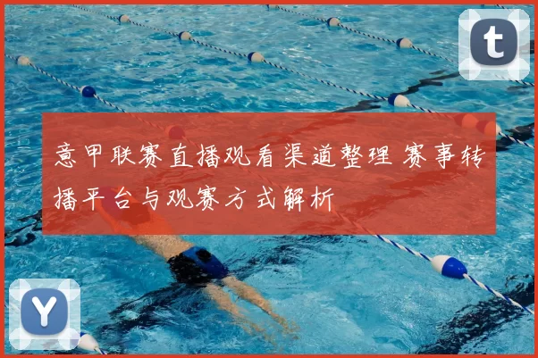 意甲联赛直播观看渠道整理 赛事转播平台与观赛方式解析