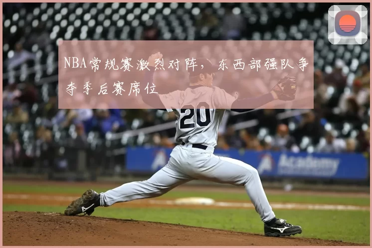 NBA常规赛激烈对阵，东西部强队争夺季后赛席位