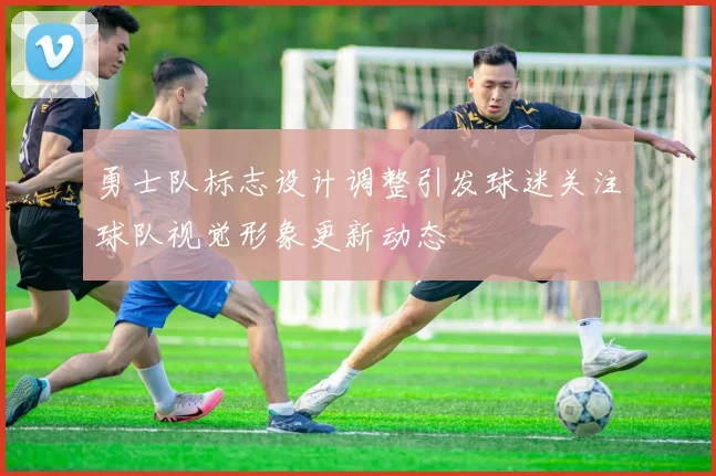 勇士队标志设计调整引发球迷关注球队视觉形象更新动态