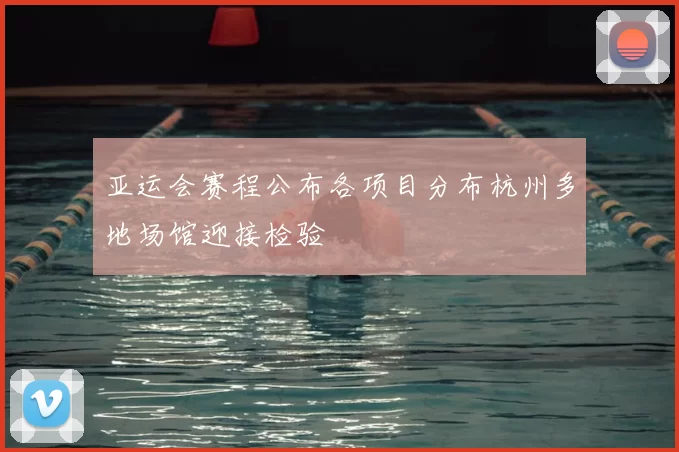 亚运会赛程公布各项目分布杭州多地场馆迎接检验
