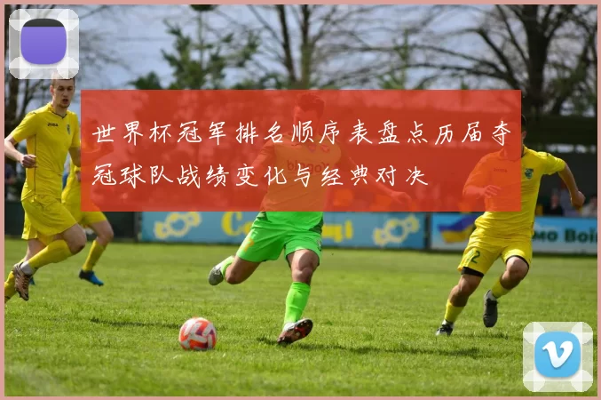 世界杯冠军排名顺序表盘点历届夺冠球队战绩变化与经典对决