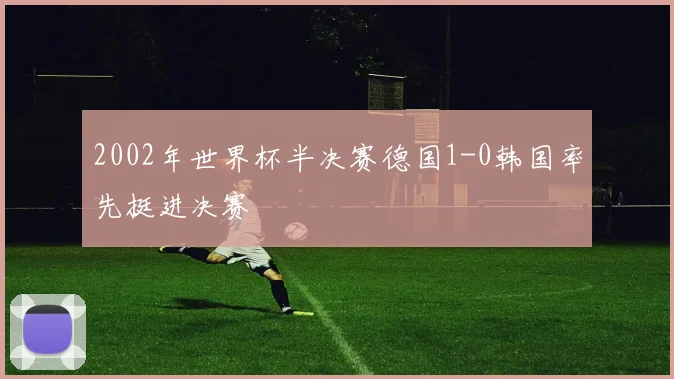 2002年世界杯半决赛德国1-0韩国率先挺进决赛
