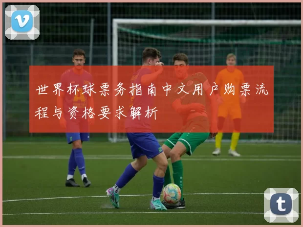 世界杯球票务指南中文用户购票流程与资格要求解析
