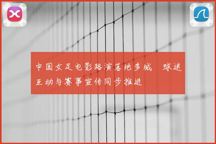 中国女足电影路演落地多城　球迷互动与赛事宣传同步推进