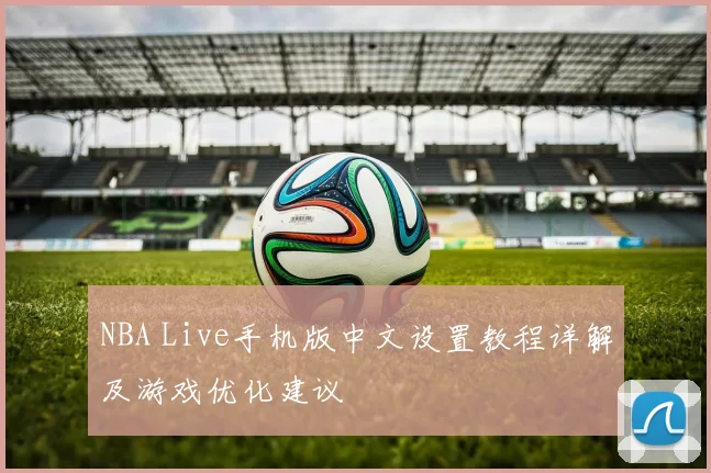 NBA Live手机版中文设置教程详解及游戏优化建议