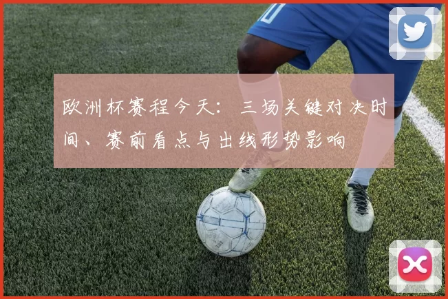 欧洲杯赛程今天:三场关键对决时间、赛前看点与出线形势影响