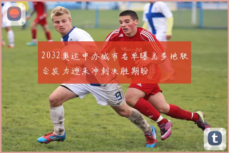 2032奥运申办城市名单曝光多地联合发力迎来冲刺决胜期盼
