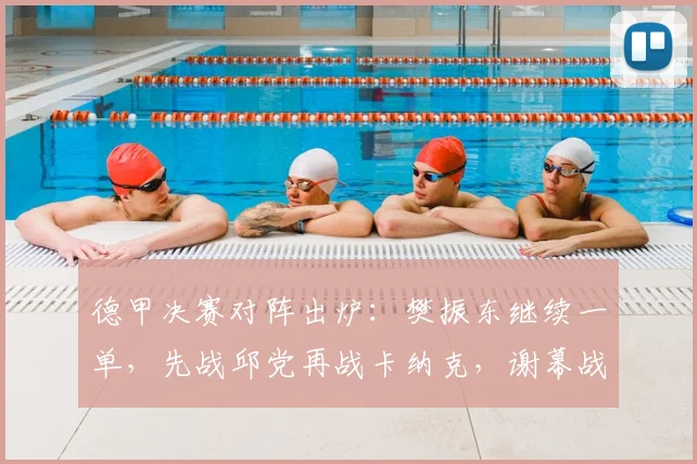 德甲决赛对阵出炉：樊振东继续一单，先战邱党再战卡纳克，谢幕战冲击三冠王！_萨尔布吕肯_比赛_对手