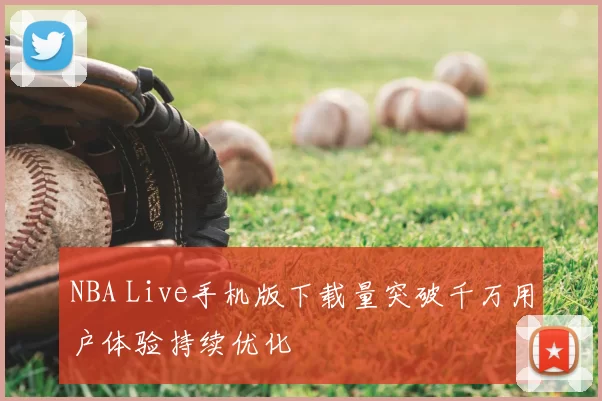 NBA Live手机版下载量突破千万用户体验持续优化