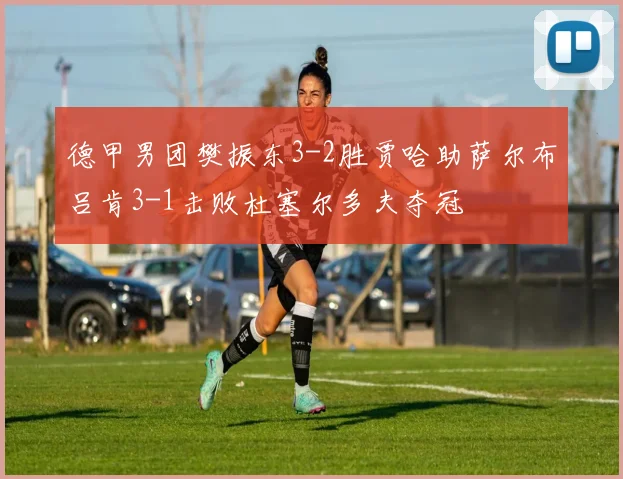 德甲男团樊振东3-2胜贾哈助萨尔布吕肯3-1击败杜塞尔多夫夺冠