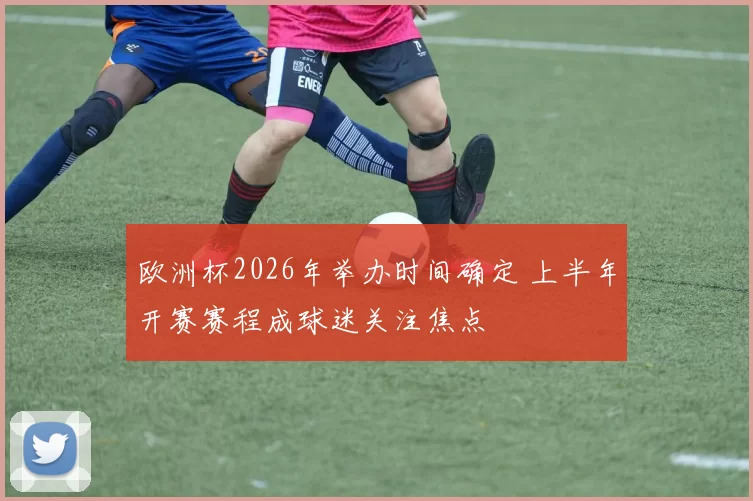 欧洲杯2026年举办时间确定 上半年开赛赛程成球迷关注焦点