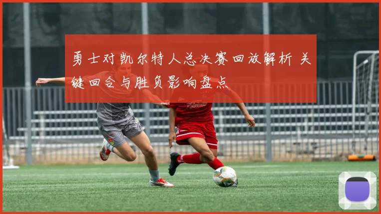 勇士对凯尔特人总决赛回放解析 关键回合与胜负影响盘点