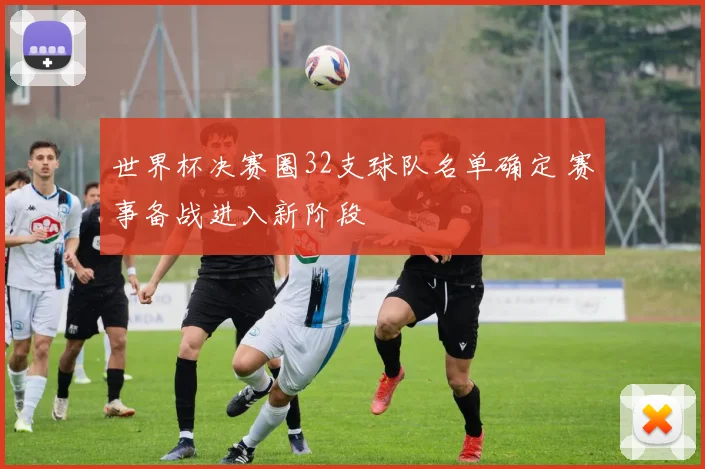 世界杯决赛圈32支球队名单确定 赛事备战进入新阶段