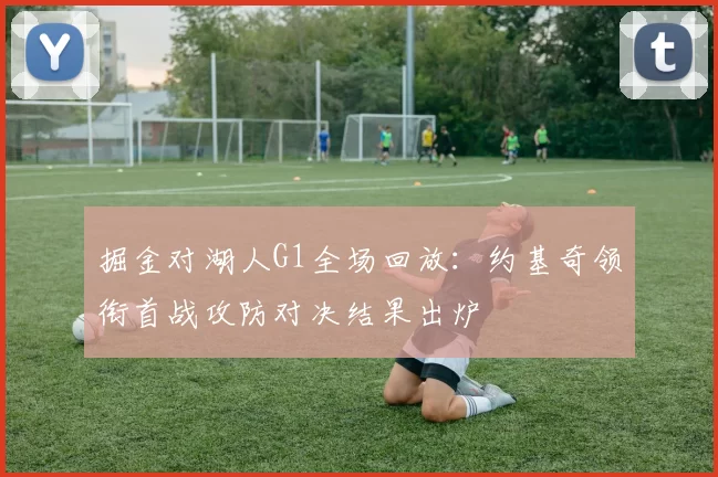 掘金对湖人G1全场回放：约基奇领衔首战攻防对决结果出炉