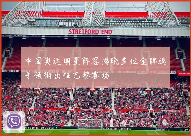 中国奥运明星阵容揭晓多位金牌选手领衔出征巴黎赛场