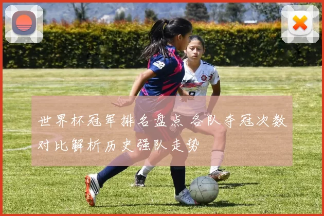 世界杯冠军排名盘点 各队夺冠次数对比解析历史强队走势