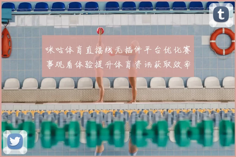 咪咕体育直播线无插件平台优化赛事观看体验提升体育资讯获取效率