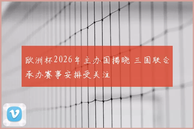 欧洲杯2026年主办国揭晓 三国联合承办赛事安排受关注