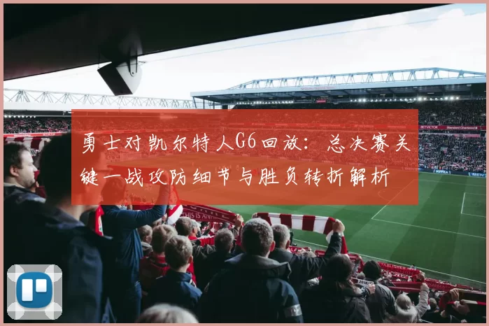 勇士对凯尔特人G6回放:总决赛关键一战攻防细节与胜负转折解析