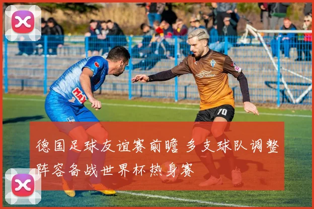 德国足球友谊赛前瞻 多支球队调整阵容备战世界杯热身赛