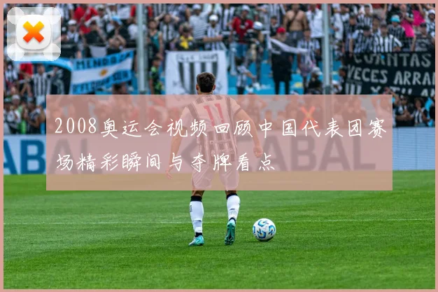 2008奥运会视频回顾中国代表团赛场精彩瞬间与夺牌看点