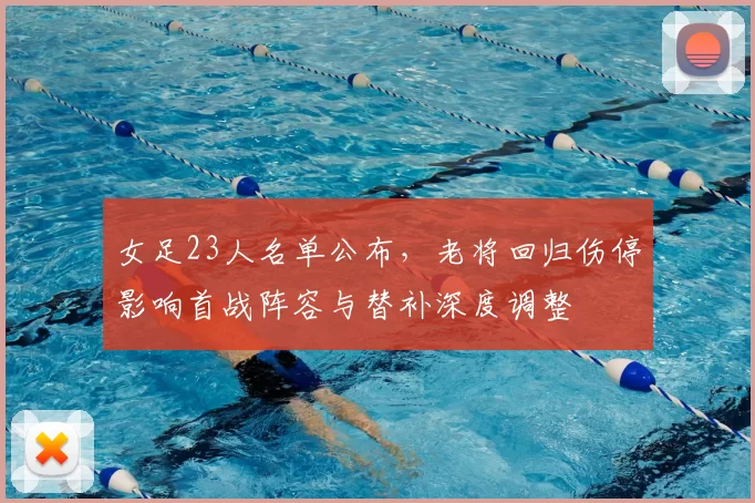 女足23人名单公布,老将回归伤停影响首战阵容与替补深度调整