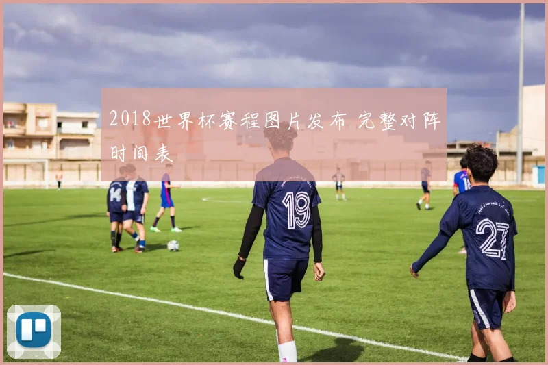 2018世界杯赛程图片发布 完整对阵时间表