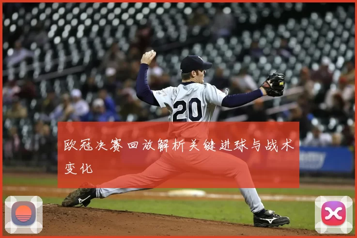 欧冠决赛回放解析关键进球与战术变化