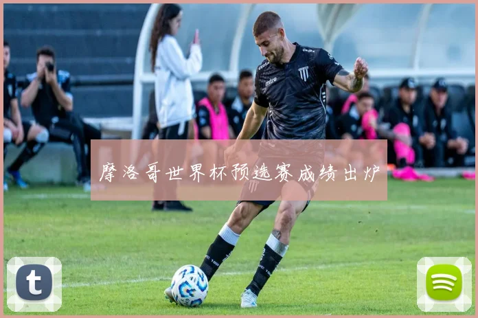 摩洛哥世界杯预选赛成绩出炉